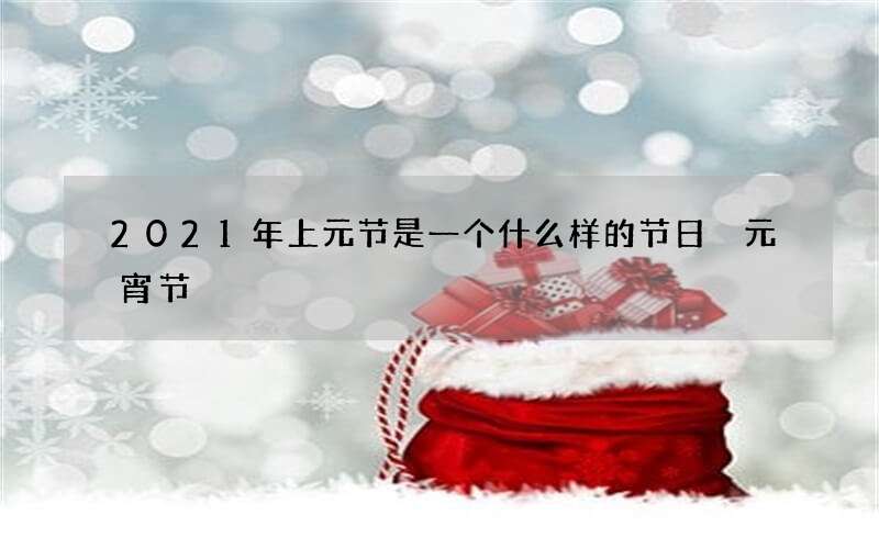 2021年上元节是一个什么样的节日 元宵节